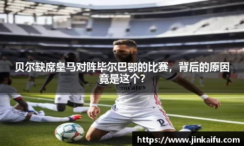 贝尔缺席皇马对阵毕尔巴鄂的比赛，背后的原因竟是这个？