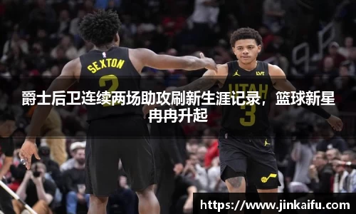 爵士后卫连续两场助攻刷新生涯记录，篮球新星冉冉升起