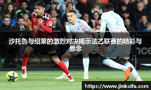 沙托鲁与绍莱的激烈对决揭示法乙联赛的精彩与悬念