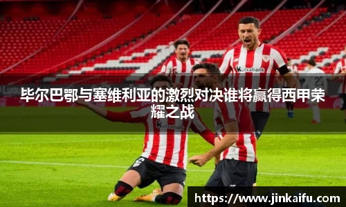 毕尔巴鄂与塞维利亚的激烈对决谁将赢得西甲荣耀之战