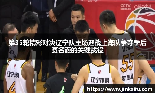第35轮精彩对决辽宁队主场迎战上海队争夺季后赛名额的关键战役