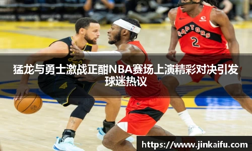 猛龙与勇士激战正酣NBA赛场上演精彩对决引发球迷热议