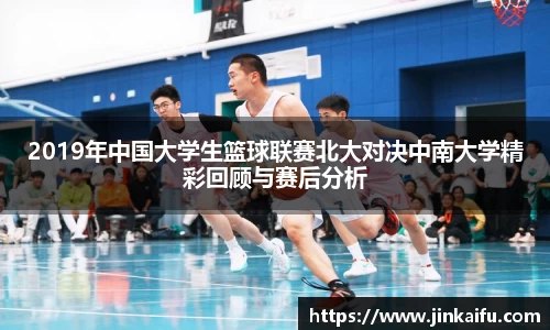 2019年中国大学生篮球联赛北大对决中南大学精彩回顾与赛后分析