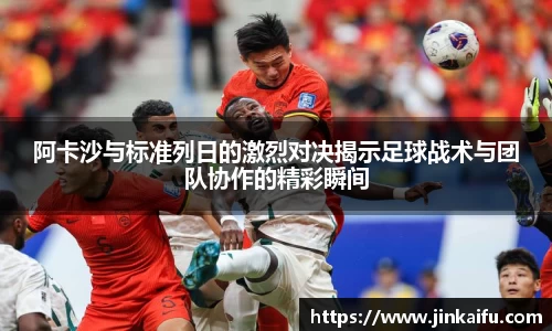 阿卡沙与标准列日的激烈对决揭示足球战术与团队协作的精彩瞬间